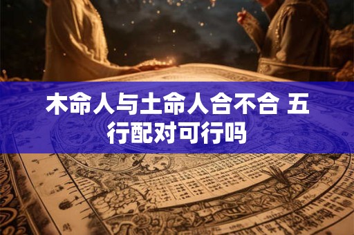 木命人与土命人合不合 五行配对可行吗
