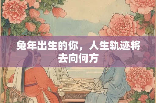 兔年出生的你，人生轨迹将去向何方