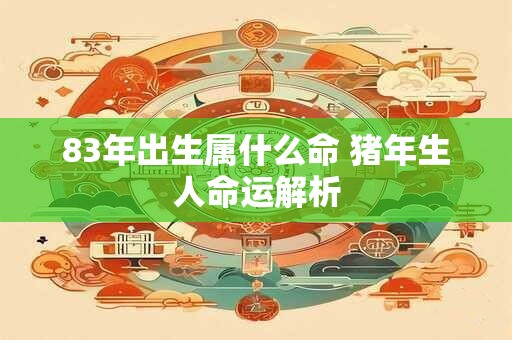 83年出生属什么命 猪年生人命运解析 83年出生属什么命 猪年生人命运解析