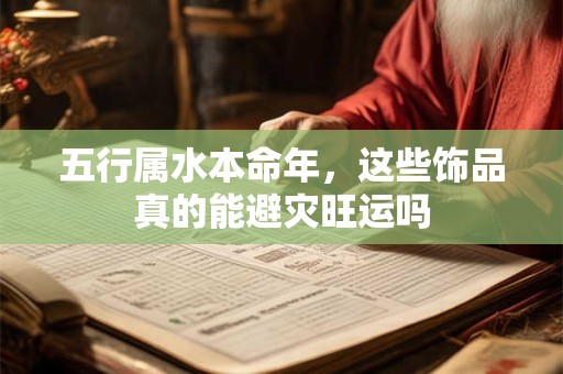 五行属水本命年,这些饰品真的能避灾旺运吗 五行属水本命年,这些饰品真的能避灾旺运吗