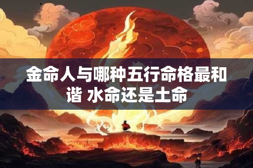金命人与哪种五行命格最和谐 水命还是土命