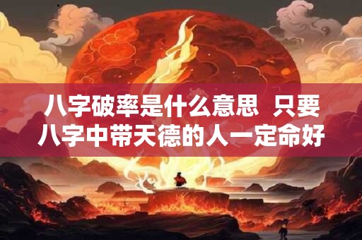 八字破率是什么意思 只要八字中带天德的人一定命好吗 八字破率是什么意思 只要八字中带天德的人一定命好吗