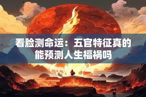 看脸测命运：五官特征真的能预测人生福祸吗