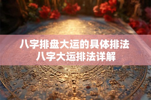 八字排盘大运的具体排法 八字大运排法详解