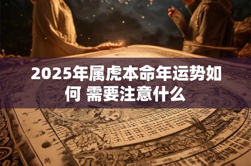 2025年属虎本命年运势如何 需要注意什么
