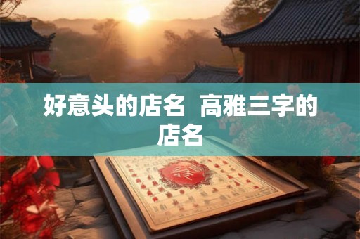 好意头的店名  高雅三字的店名