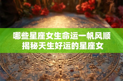 哪些星座女生命运一帆风顺 揭秘天生好运的星座女