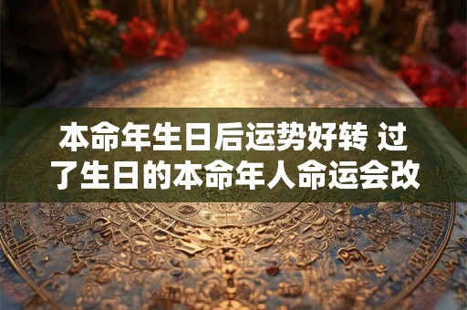 本命年生日后运势好转 过了生日的本命年人命运会改变吗