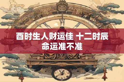 酉时生人财运佳 十二时辰命运准不准