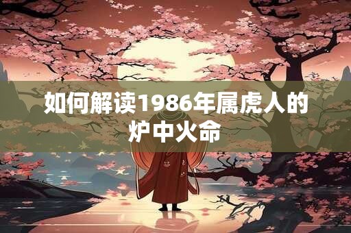 如何解读1986年属虎人的炉中火命