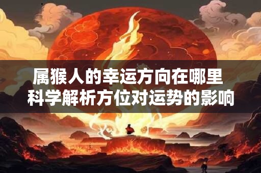 属猴人的幸运方向在哪里 科学解析方位对运势的影响