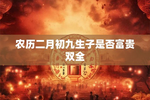 农历二月初九生子是否富贵双全 农历二月初九生子是否富贵双全