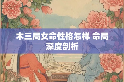 木三局女命性格怎样 命局深度剖析