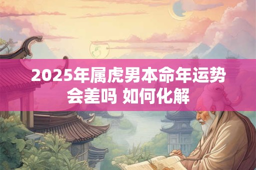 2025年属虎男本命年运势会差吗 如何化解 2025年属虎男本命年运势会差吗 如何化解