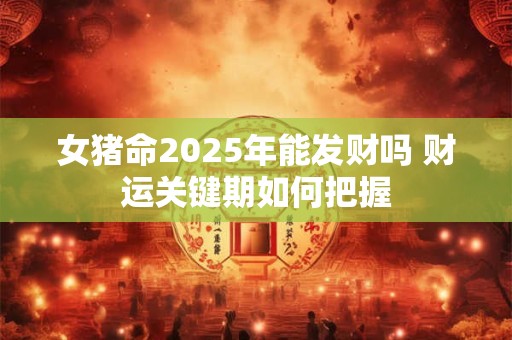 女猪命2025年能发财吗 财运关键期如何把握