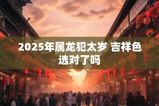 2025年属龙犯太岁 吉祥色选对了吗