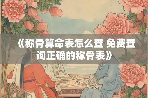 《称骨算命表怎么查 免费查询正确的称骨表》