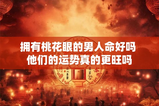 拥有桃花眼的男人命好吗 他们的运势真的更旺吗