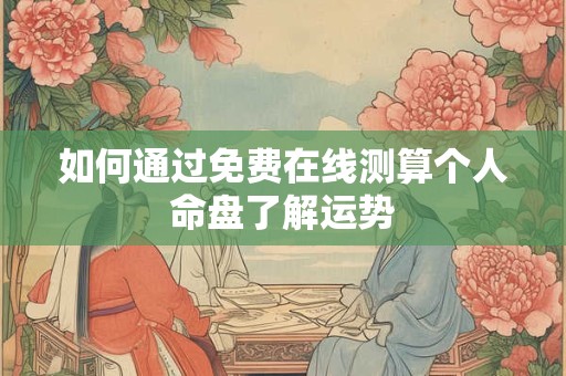 如何通过免费在线测算个人命盘了解运势