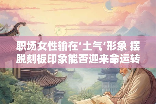 职场女性输在‘土气’形象 摆脱刻板印象能否迎来命运转机