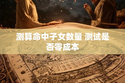 测算命中子女数量 测试是否零成本