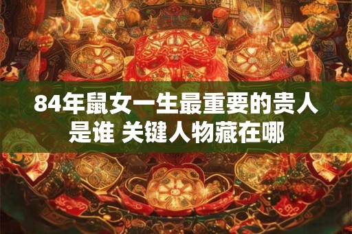 84年鼠女一生最重要的贵人是谁 关键人物藏在哪