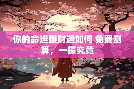 你的命运跟财运如何 免费测算，一探究竟