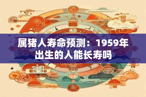属猪人寿命预测:1959年出生的人能长寿吗 属猪人寿命预测:1959年出生的人能长寿吗