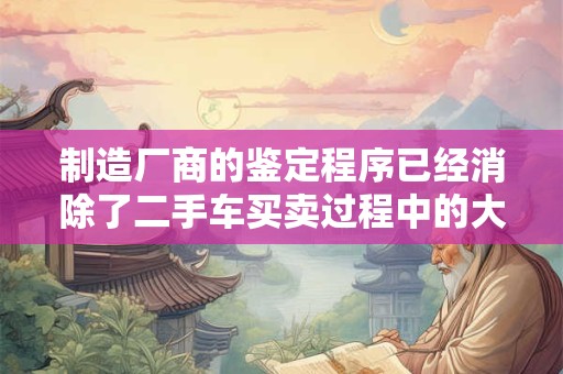 制造厂商的鉴定程序已经消除了二手车买卖过程中的大部分风险
