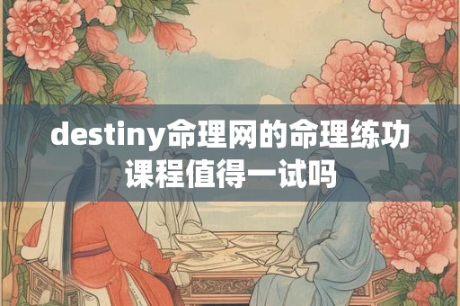 详细阅读:destiny命理网的命理练功课程值得一试吗 destiny命理网的命理练功课程值得一试吗