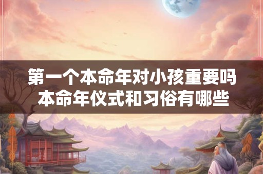 第一个本命年对小孩重要吗 本命年仪式和习俗有哪些