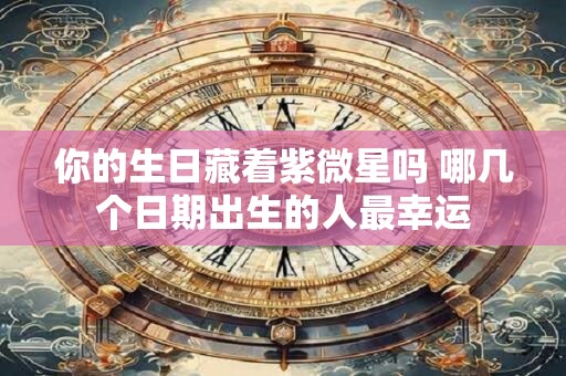 你的生日藏着紫微星吗 哪几个日期出生的人最幸运 你的生日藏着紫微星吗 哪几个日期出生的人最幸运