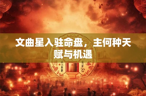 文曲星入驻命盘，主何种天赋与机遇