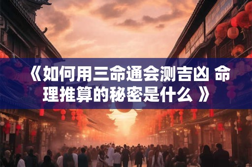 《如何用三命通会测吉凶 命理推算的秘密是什么 》