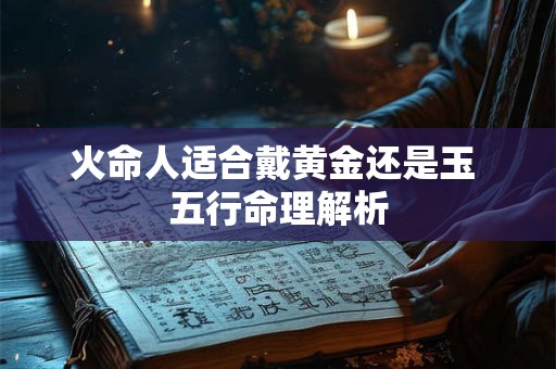 火命人适合戴黄金还是玉 五行命理解析 火命人适合戴黄金还是玉 五行命理解析