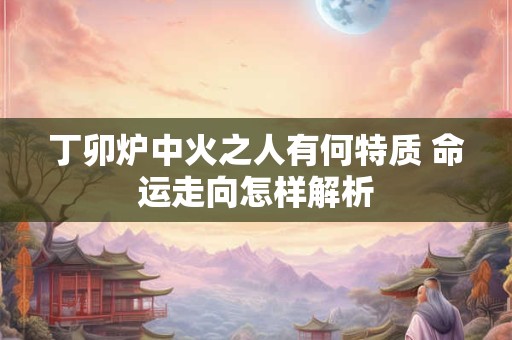 丁卯炉中火之人有何特质 命运走向怎样解析