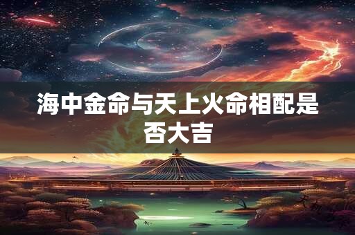 海中金命与天上火命相配是否大吉