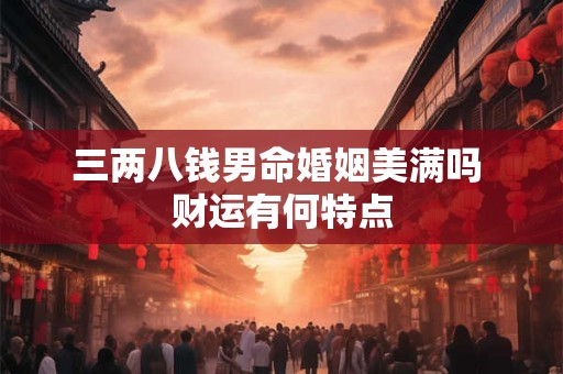 三两八钱男命婚姻美满吗 财运有何特点 三两八钱男命婚姻美满吗 财运有何特点
