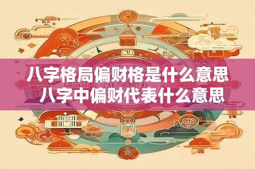 八字格局偏财格是什么意思  八字中偏财代表什么意思