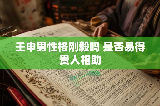 壬申男性格刚毅吗 是否易得贵人相助