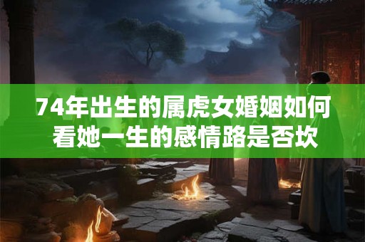 74年出生的属虎女婚姻如何 看她一生的感情路是否坎坷