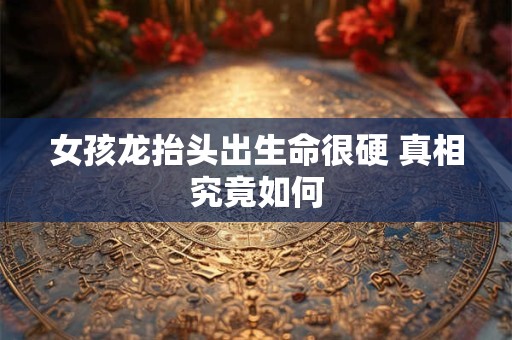 女孩龙抬头出生命很硬 真相究竟如何