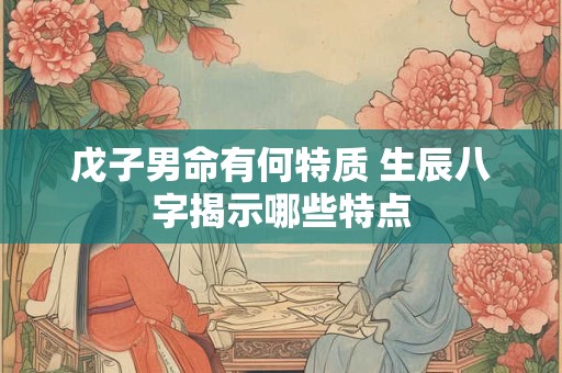 戊子男命有何特质 生辰八字揭示哪些特点