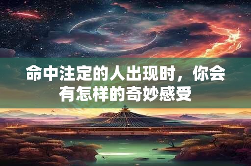 详细阅读:命中注定的人出现时,你会有怎样的奇妙感受 命中注定的人出现时,你会有怎样的奇妙感受