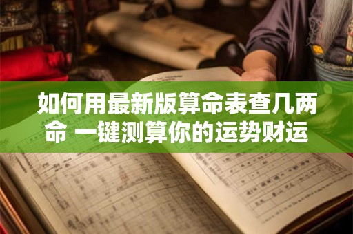 如何用最新版算命表查几两命 一键测算你的运势财运
