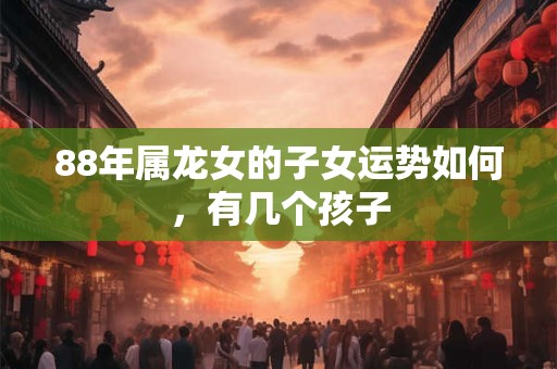 88年属龙女的子女运势如何，有几个孩子
