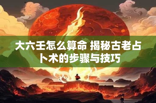大六壬怎么算命 揭秘古老占卜术的步骤与技巧