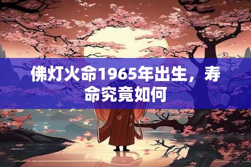 佛灯火命1965年出生，寿命究竟如何