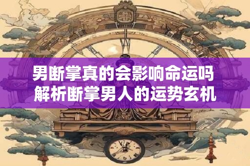 男断掌真的会影响命运吗 解析断掌男人的运势玄机
