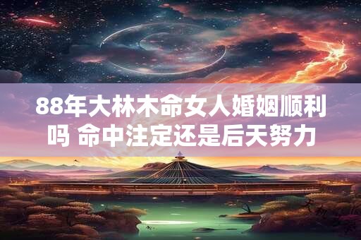 88年大林木命女人婚姻顺利吗 命中注定还是后天努力